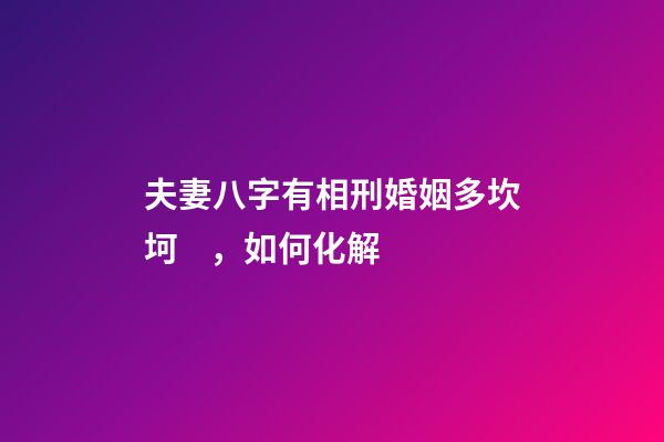 夫妻八字有相刑婚姻多坎坷，如何化解